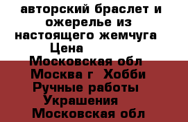 авторский браслет и ожерелье из  настоящего жемчуга › Цена ­ 2 500 - Московская обл., Москва г. Хобби. Ручные работы » Украшения   . Московская обл.